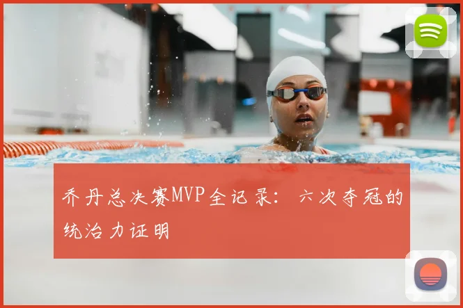 乔丹总决赛MVP全记录：六次夺冠的统治力证明