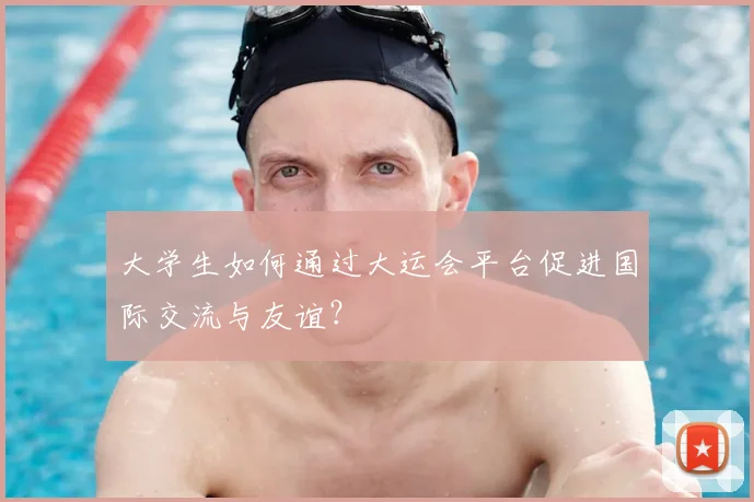 大学生如何通过大运会平台促进国际交流与友谊？