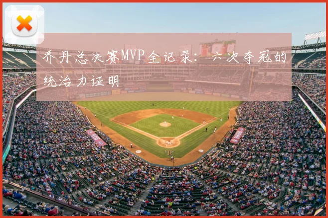 乔丹总决赛MVP全记录：六次夺冠的统治力证明