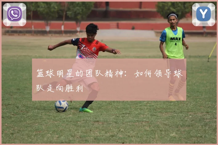 篮球明星的团队精神：如何领导球队走向胜利