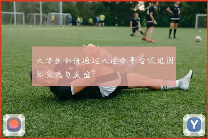 大学生如何通过大运会平台促进国际交流与友谊？