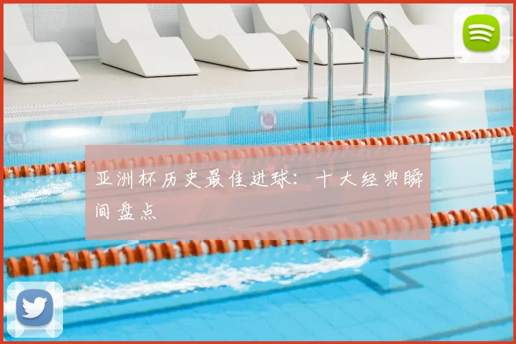 亚洲杯历史最佳进球：十大经典瞬间盘点
