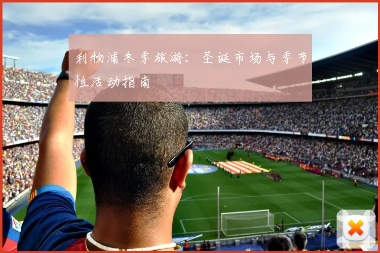 利物浦冬季旅游：圣诞市场与季节性活动指南