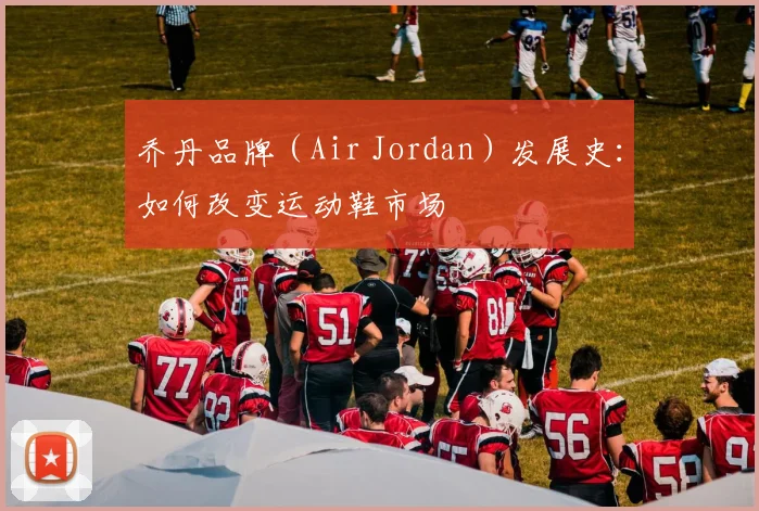 乔丹品牌（Air Jordan）发展史：如何改变运动鞋市场