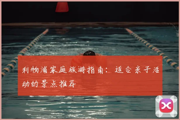 利物浦家庭旅游指南：适合亲子活动的景点推荐