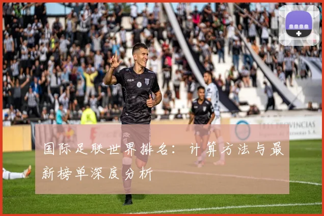 国际足联世界排名：计算方法与最新榜单深度分析