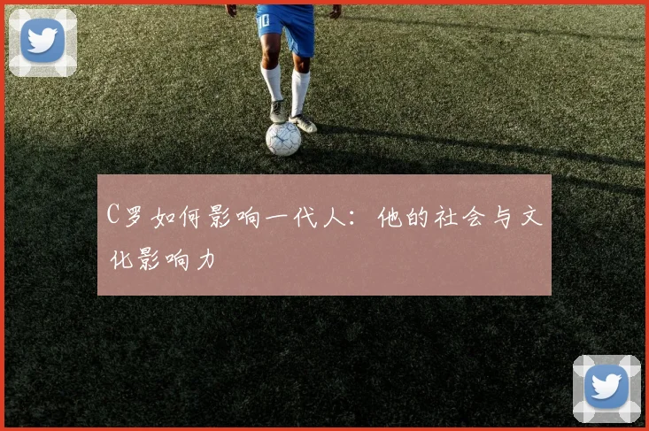 C罗如何影响一代人：他的社会与文化影响力
