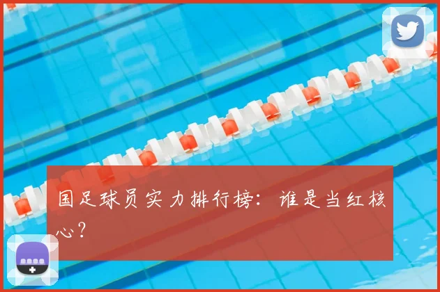 国足球员实力排行榜：谁是当红核心？