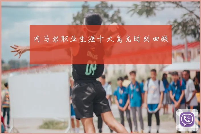 内马尔职业生涯十大高光时刻回顾