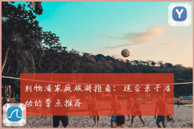 利物浦家庭旅游指南：适合亲子活动的景点推荐