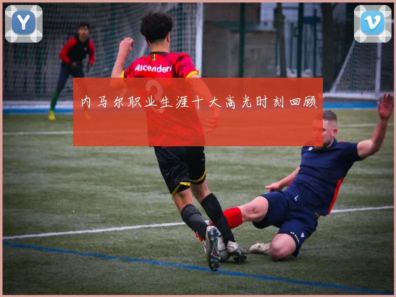 内马尔职业生涯十大高光时刻回顾