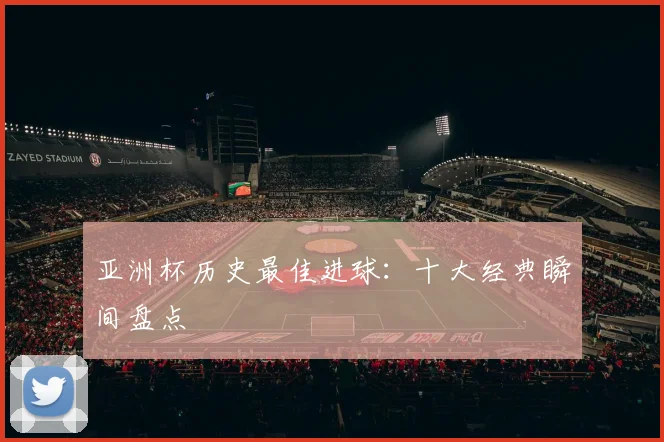 亚洲杯历史最佳进球：十大经典瞬间盘点