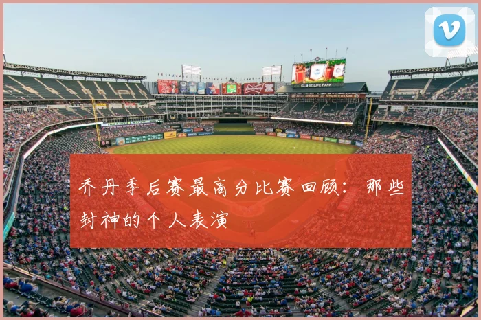 乔丹季后赛最高分比赛回顾：那些封神的个人表演