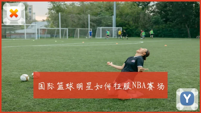 国际篮球明星如何征服NBA赛场